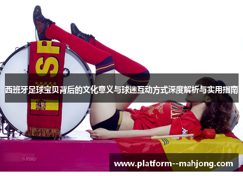 西班牙足球宝贝背后的文化意义与球迷互动方式深度解析与实用指南