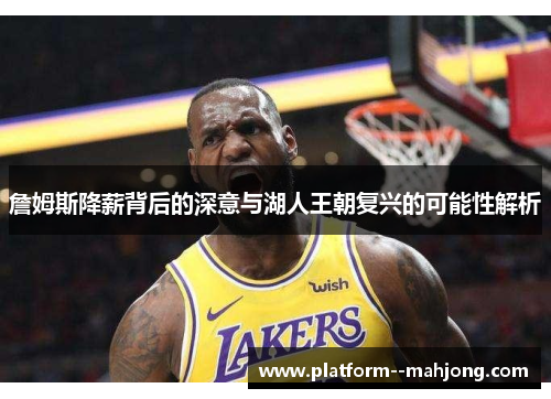 詹姆斯降薪背后的深意与湖人王朝复兴的可能性解析 詹姆斯降薪背后的深意与湖人王朝复兴的可能性解析