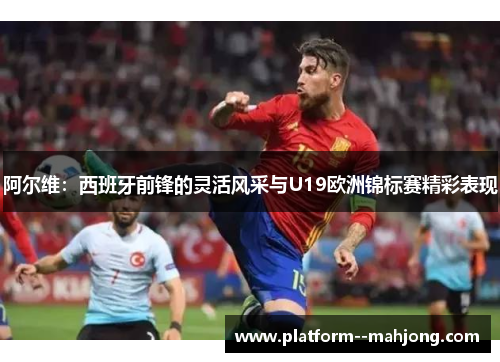阿尔维：西班牙前锋的灵活风采与U19欧洲锦标赛精彩表现