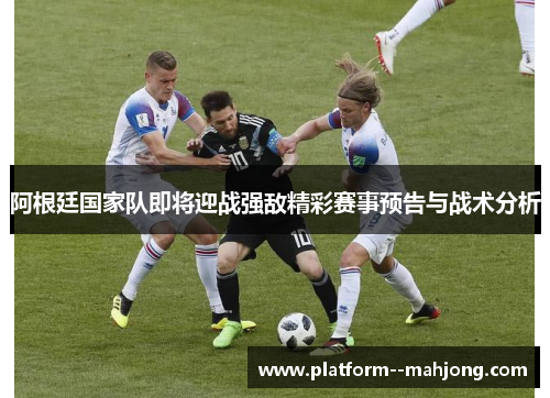 阿根廷国家队即将迎战强敌精彩赛事预告与战术分析