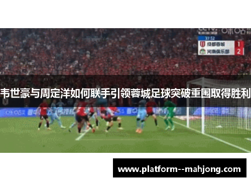 韦世豪与周定洋如何联手引领蓉城足球突破重围取得胜利