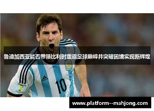 鲁迪加西亚能否带领比利时重返足球巅峰并突破困境实现新辉煌