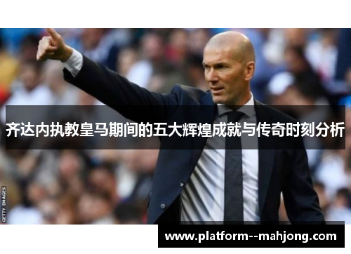 齐达内执教皇马期间的五大辉煌成就与传奇时刻分析