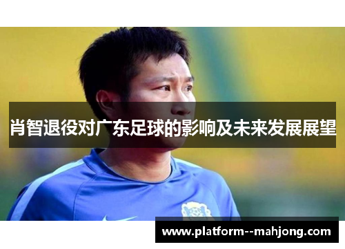 肖智退役对广东足球的影响及未来发展展望