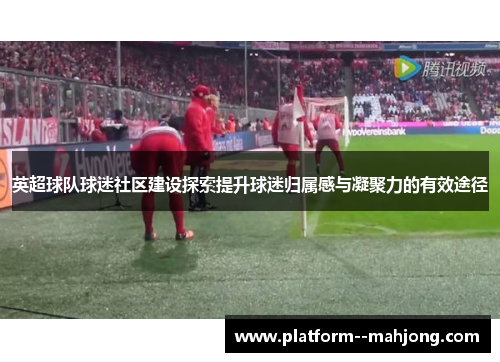 英超球队球迷社区建设探索提升球迷归属感与凝聚力的有效途径 英超球队球迷社区建设探索提升球迷归属感与凝聚力的有效途径