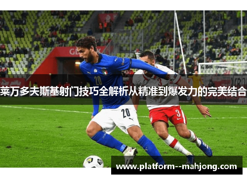 莱万多夫斯基射门技巧全解析从精准到爆发力的完美结合