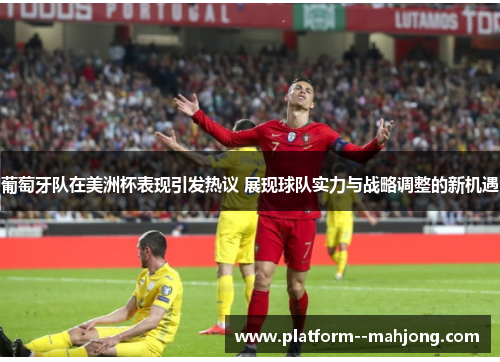 葡萄牙队在美洲杯表现引发热议 展现球队实力与战略调整的新机遇