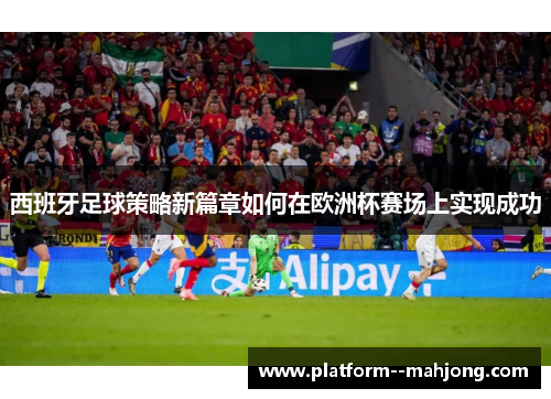 西班牙足球策略新篇章如何在欧洲杯赛场上实现成功