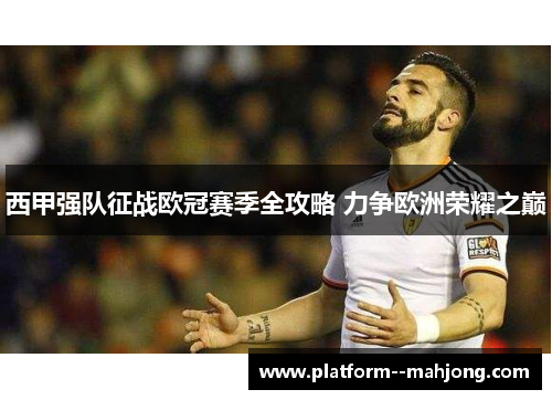 西甲强队征战欧冠赛季全攻略 力争欧洲荣耀之巅