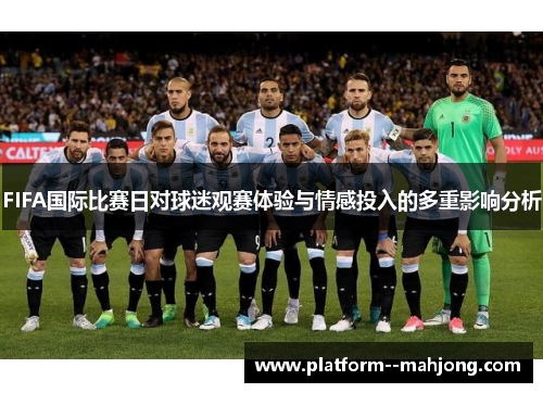 FIFA国际比赛日对球迷观赛体验与情感投入的多重影响分析 FIFA国际比赛日对球迷观赛体验与情感投入的多重影响分析