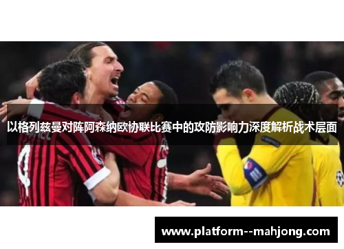 以格列兹曼对阵阿森纳欧协联比赛中的攻防影响力深度解析战术层面