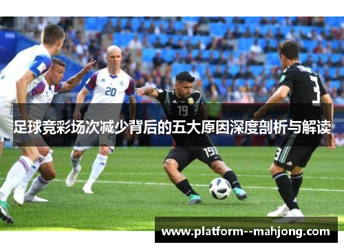 足球竞彩场次减少背后的五大原因深度剖析与解读 足球竞彩场次减少背后的五大原因深度剖析与解读