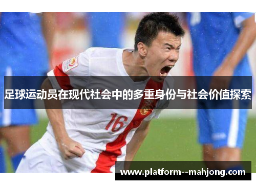 足球运动员在现代社会中的多重身份与社会价值探索 足球运动员在现代社会中的多重身份与社会价值探索