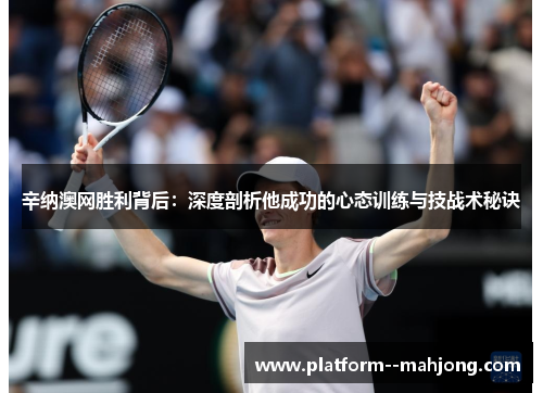 辛纳澳网胜利背后:深度剖析他成功的心态训练与技战术秘诀 辛纳澳网胜利背后:深度剖析他成功的心态训练与技战术秘诀