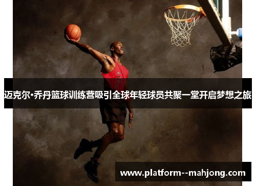 迈克尔·乔丹篮球训练营吸引全球年轻球员共聚一堂开启梦想之旅 迈克尔·乔丹篮球训练营吸引全球年轻球员共聚一堂开启梦想之旅