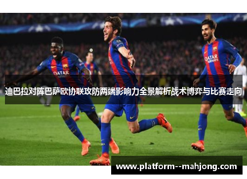 迪巴拉对阵巴萨欧协联攻防两端影响力全景解析战术博弈与比赛走向 迪巴拉对阵巴萨欧协联攻防两端影响力全景解析战术博弈与比赛走向