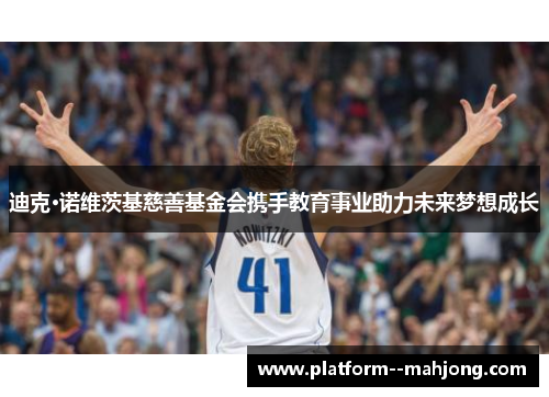 迪克·诺维茨基慈善基金会携手教育事业助力未来梦想成长 迪克·诺维茨基慈善基金会携手教育事业助力未来梦想成长