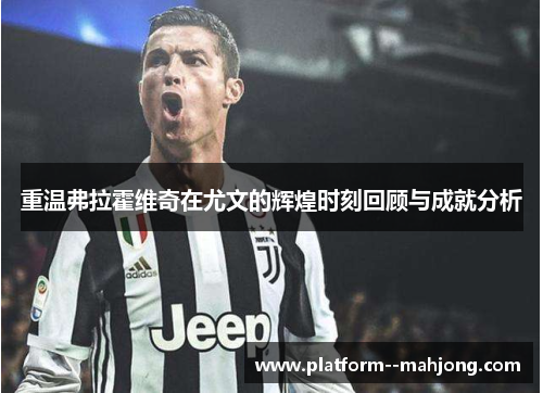 重温弗拉霍维奇在尤文的辉煌时刻回顾与成就分析 重温弗拉霍维奇在尤文的辉煌时刻回顾与成就分析