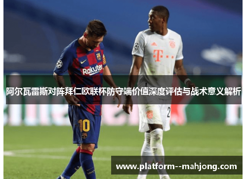 阿尔瓦雷斯对阵拜仁欧联杯防守端价值深度评估与战术意义解析