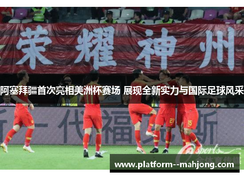 阿塞拜疆首次亮相美洲杯赛场 展现全新实力与国际足球风采