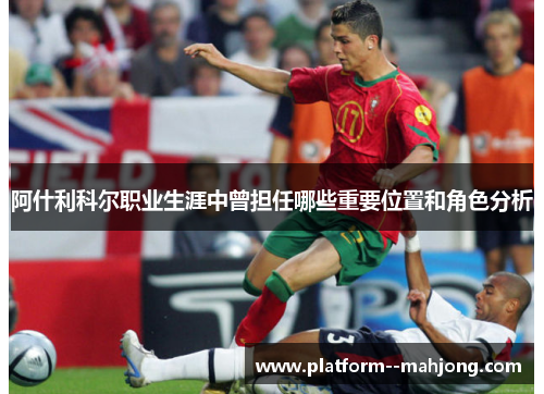 阿什利科尔职业生涯中曾担任哪些重要位置和角色分析 阿什利科尔职业生涯中曾担任哪些重要位置和角色分析