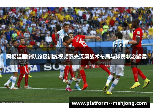 阿根廷国家队终极训练视频曝光深层战术布局与球员状态解读 阿根廷国家队终极训练视频曝光深层战术布局与球员状态解读