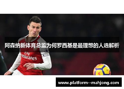 阿森纳新体育总监为何罗西基是最理想的人选解析 阿森纳新体育总监为何罗西基是最理想的人选解析
