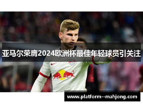 亚马尔荣膺2024欧洲杯最佳年轻球员引关注 亚马尔荣膺2024欧洲杯最佳年轻球员引关注