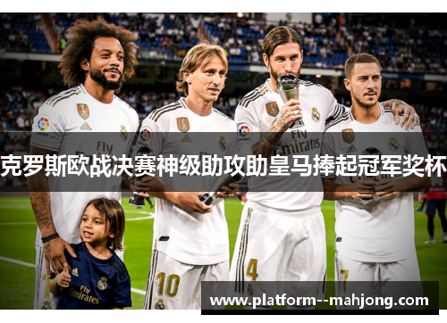 克罗斯欧战决赛神级助攻助皇马捧起冠军奖杯