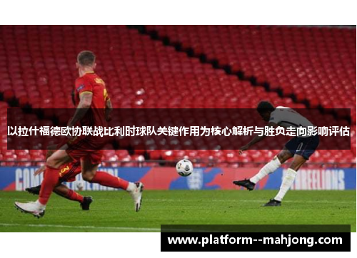 以拉什福德欧协联战比利时球队关键作用为核心解析与胜负走向影响评估