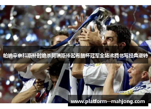 帕纳辛奈科斯补时绝杀阿瑞斯捧起希腊杯冠军全场沸腾书写经典逆转 帕纳辛奈科斯补时绝杀阿瑞斯捧起希腊杯冠军全场沸腾书写经典逆转