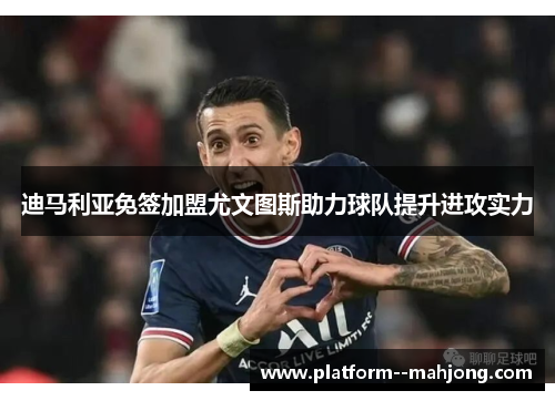 迪马利亚免签加盟尤文图斯助力球队提升进攻实力