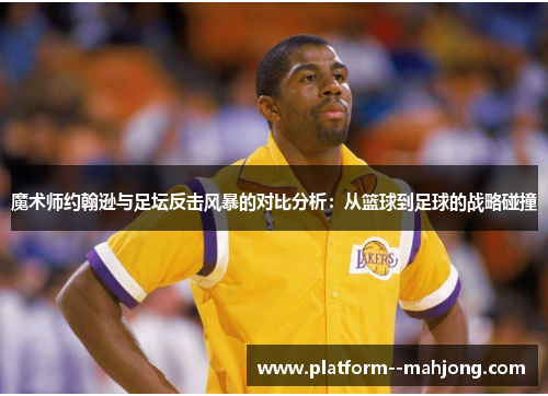 魔术师约翰逊与足坛反击风暴的对比分析:从篮球到足球的战略碰撞 魔术师约翰逊与足坛反击风暴的对比分析:从篮球到足球的战略碰撞