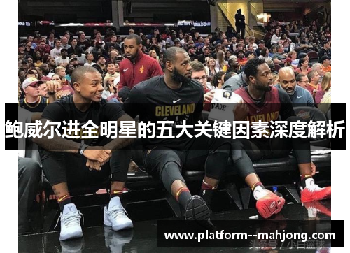 鲍威尔进全明星的五大关键因素深度解析 鲍威尔进全明星的五大关键因素深度解析