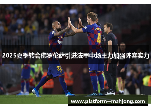 2025夏季转会佛罗伦萨引进法甲中场主力加强阵容实力 2025夏季转会佛罗伦萨引进法甲中场主力加强阵容实力