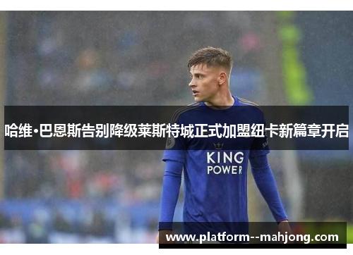 哈维·巴恩斯告别降级莱斯特城正式加盟纽卡新篇章开启 哈维·巴恩斯告别降级莱斯特城正式加盟纽卡新篇章开启
